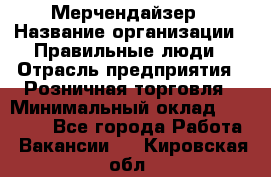 Мерчендайзер › Название организации ­ Правильные люди › Отрасль предприятия ­ Розничная торговля › Минимальный оклад ­ 26 000 - Все города Работа » Вакансии   . Кировская обл.